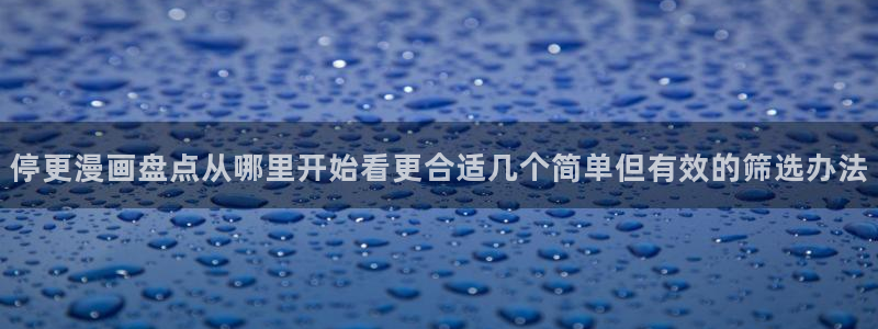 梦漫漫画手机软件：停更漫画盘点从哪里开始看更合适几个简单但有效的筛选办法